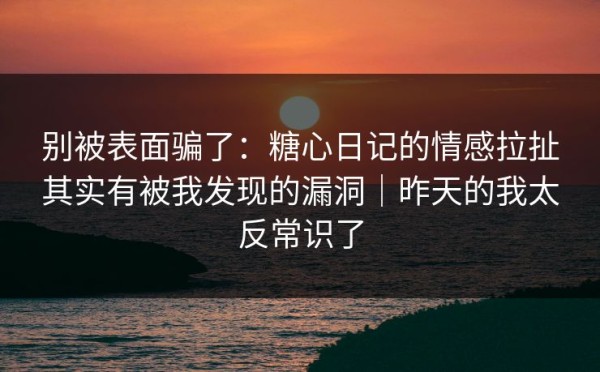 别被表面骗了：糖心日记的情感拉扯其实有被我发现的漏洞｜昨天的我太反常识了