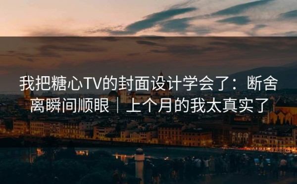 我把糖心TV的封面设计学会了：断舍离瞬间顺眼｜上个月的我太真实了