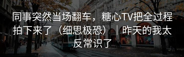 同事突然当场翻车，糖心TV把全过程拍下来了（细思极恐）｜昨天的我太反常识了