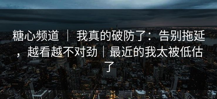 糖心频道 ｜ 我真的破防了：告别拖延，越看越不对劲｜最近的我太被低估了