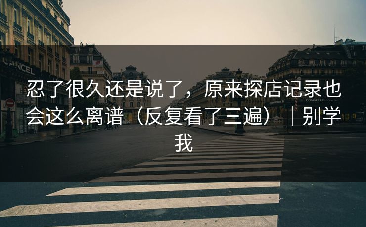 忍了很久还是说了，原来探店记录也会这么离谱（反复看了三遍）｜别学我