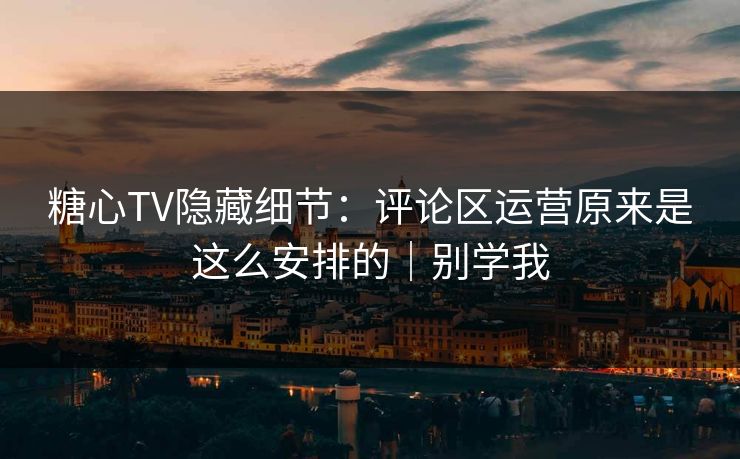 糖心TV隐藏细节:评论区运营原来是这么安排的|别学我 糖心TV隐藏细节:评论区运营原来是这么安排的|别学我