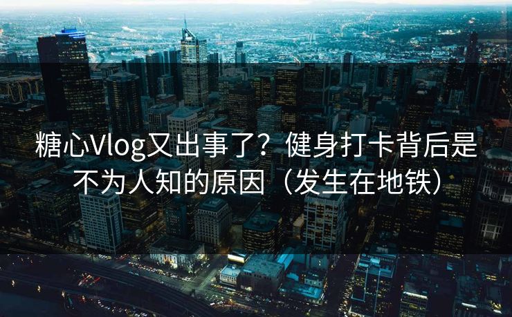 糖心Vlog又出事了?健身打卡背后是不为人知的原因(发生在地铁) 糖心Vlog又出事了?健身打卡背后是不为人知的原因(发生在地铁)
